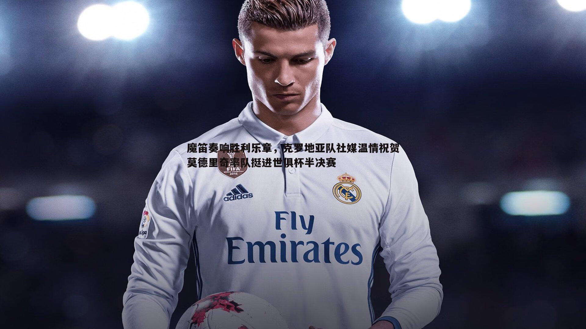 魔笛奏响胜利乐章,克罗地亚队社媒温情祝贺莫德里奇率队挺进世俱杯半决赛