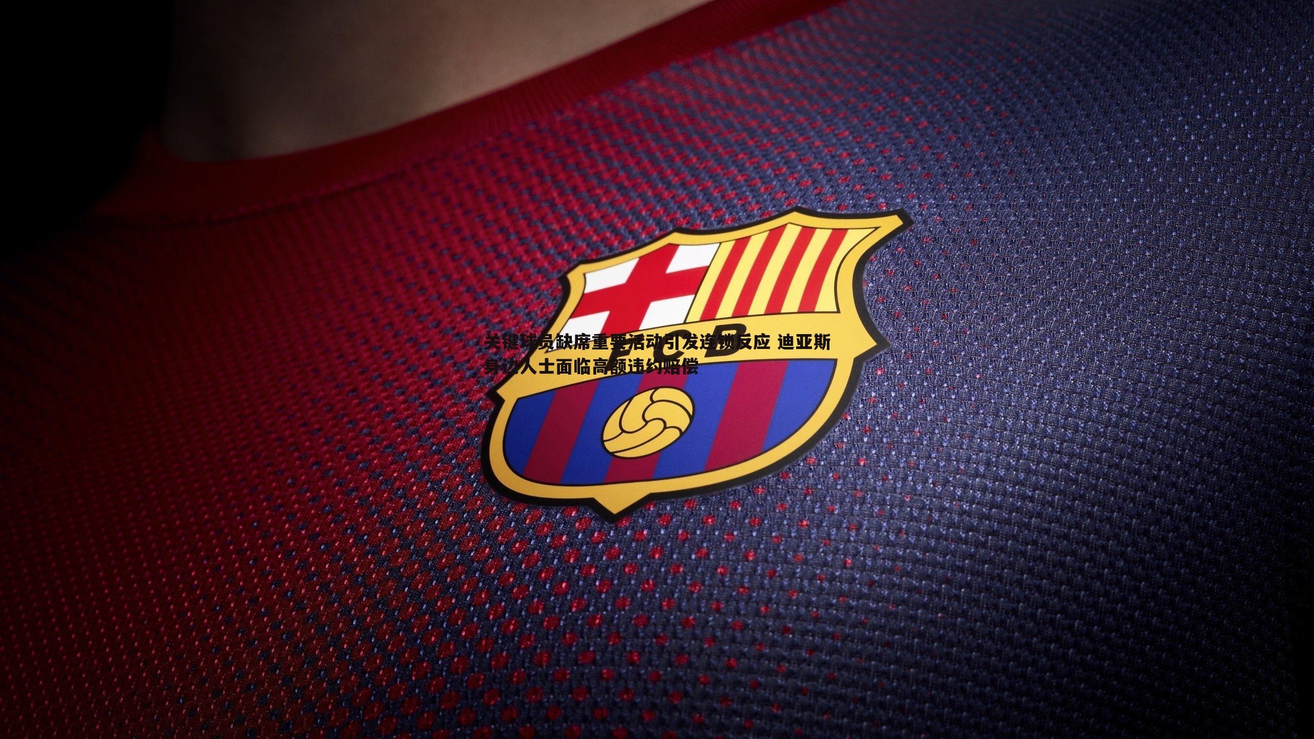 关键球员缺席重要活动引发连锁反应 迪亚斯身边人士面临高额违约赔偿