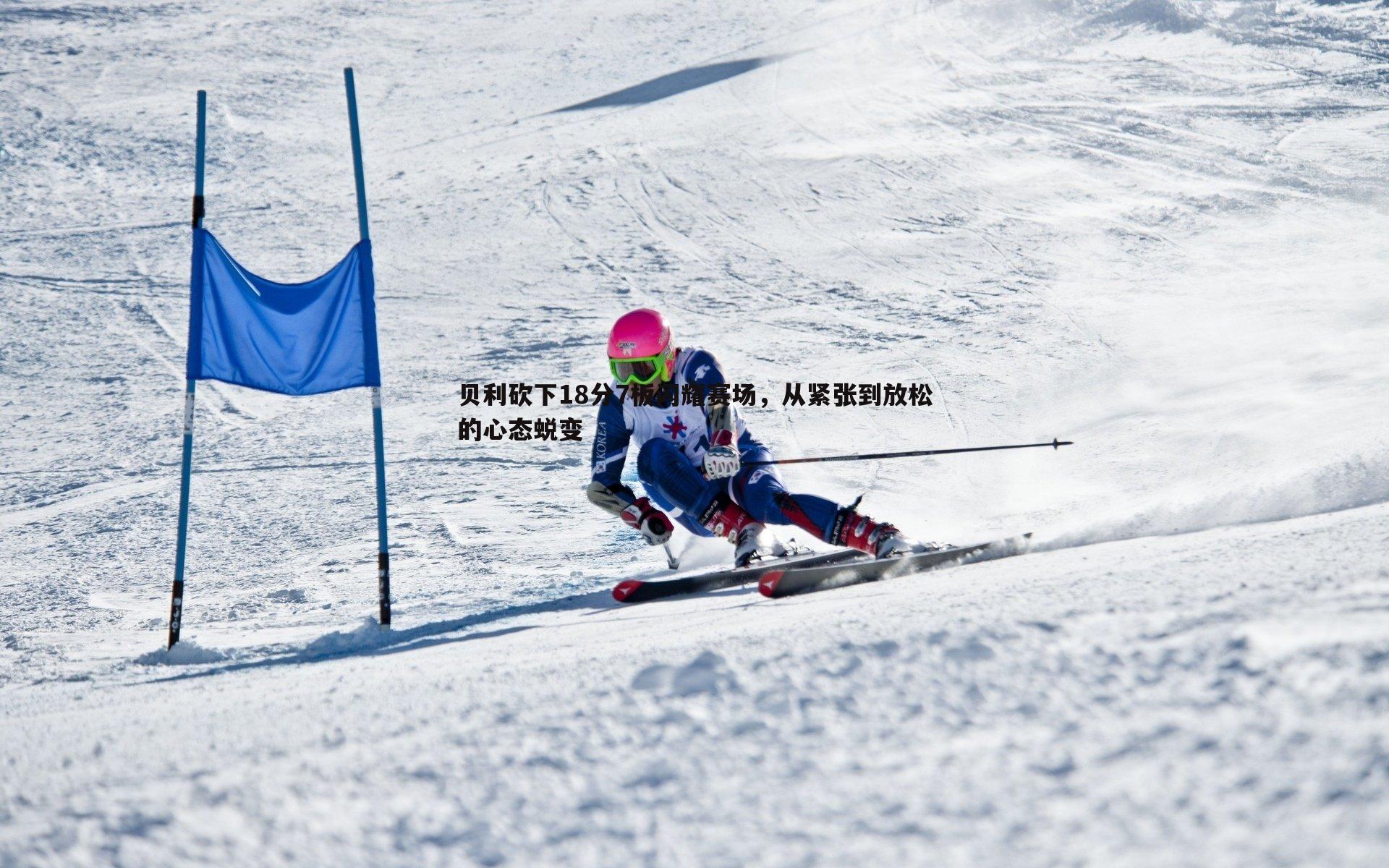 贝利砍下18分7板闪耀赛场,从紧张到放松的心态蜕变