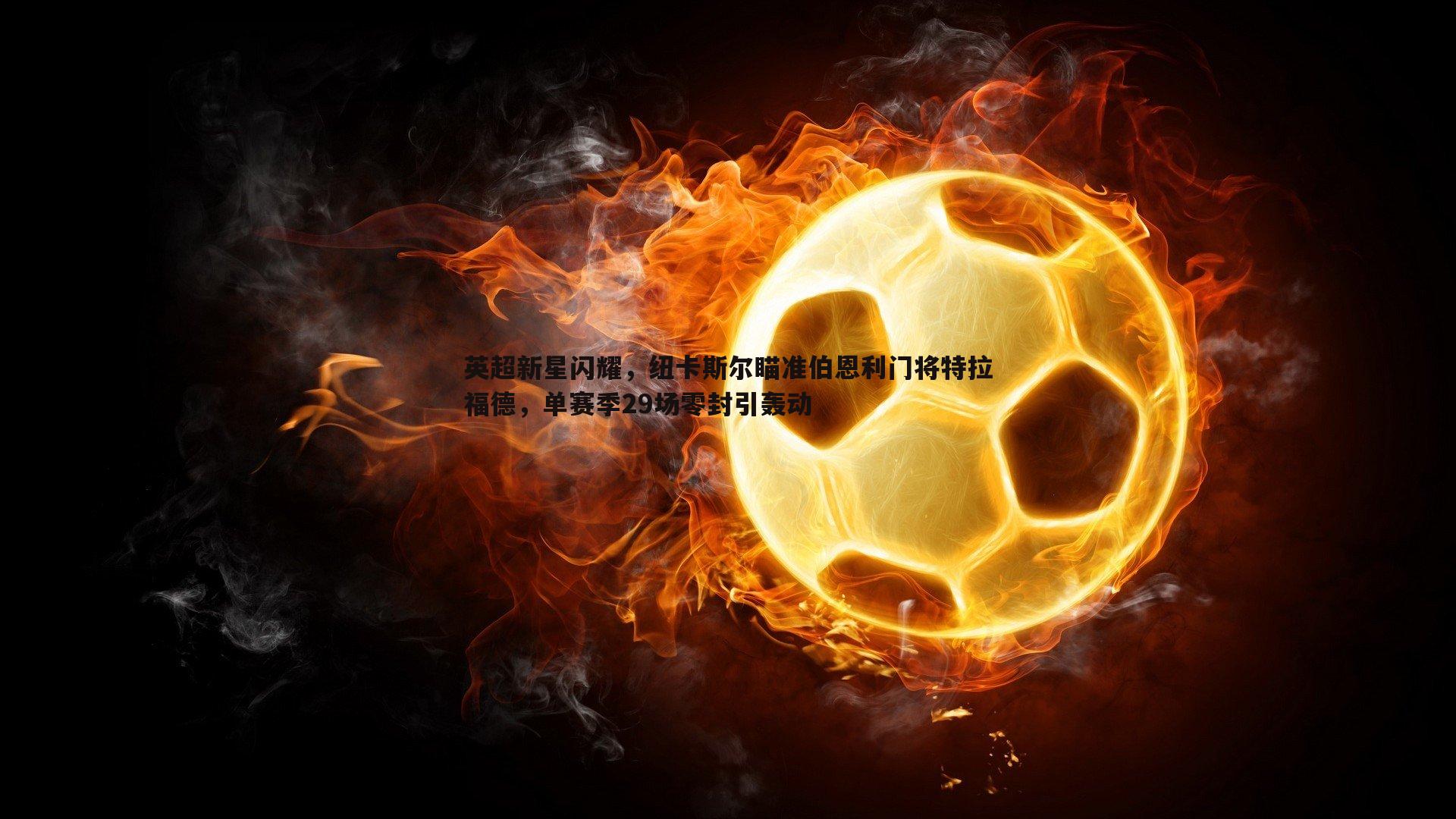 英超新星闪耀，纽卡斯尔瞄准伯恩利门将特拉福德，单赛季29场零封引轰动