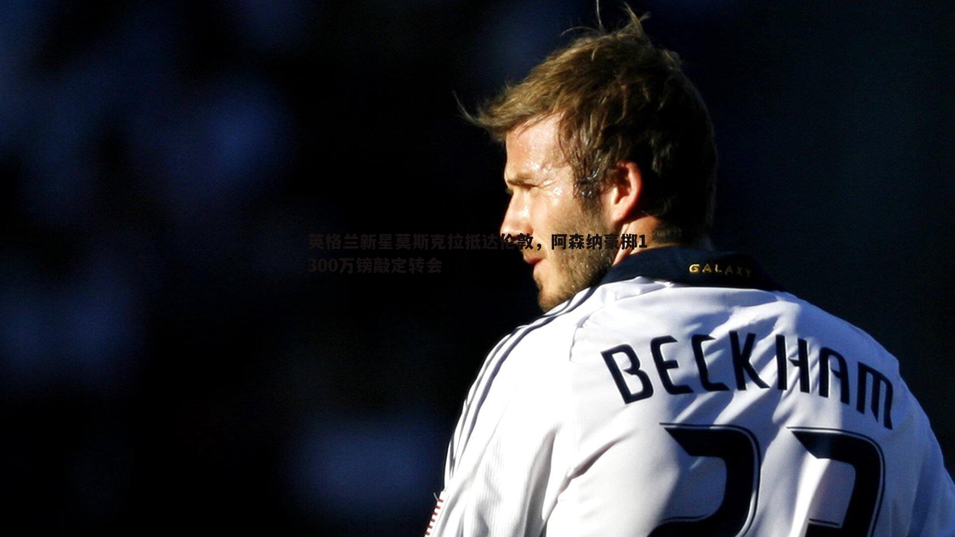 英格兰新星莫斯克拉抵达伦敦,阿森纳豪掷1300万镑敲定转会