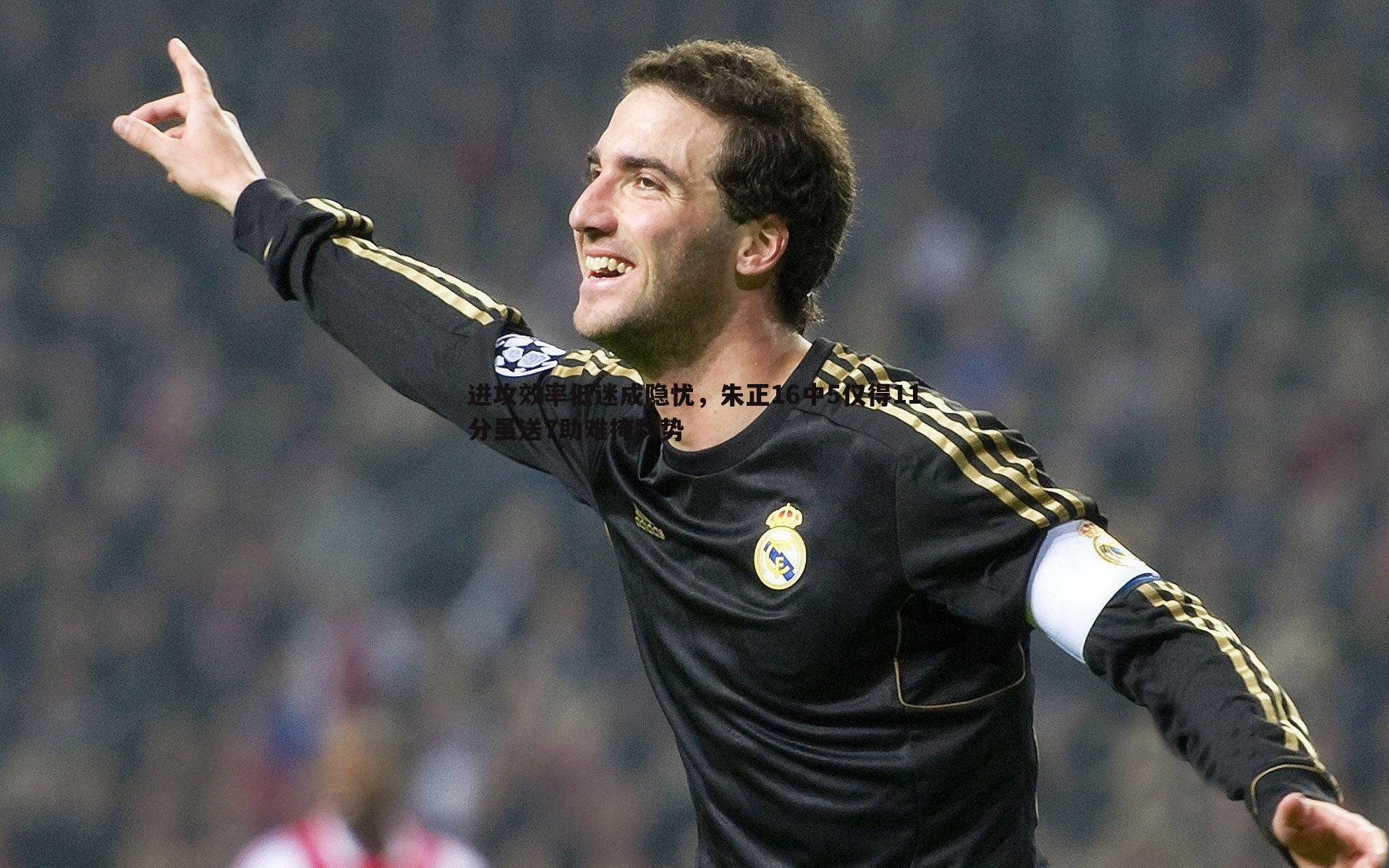 进攻效率低迷成隐忧,朱正16中5仅得11分虽送7助难掩颓势