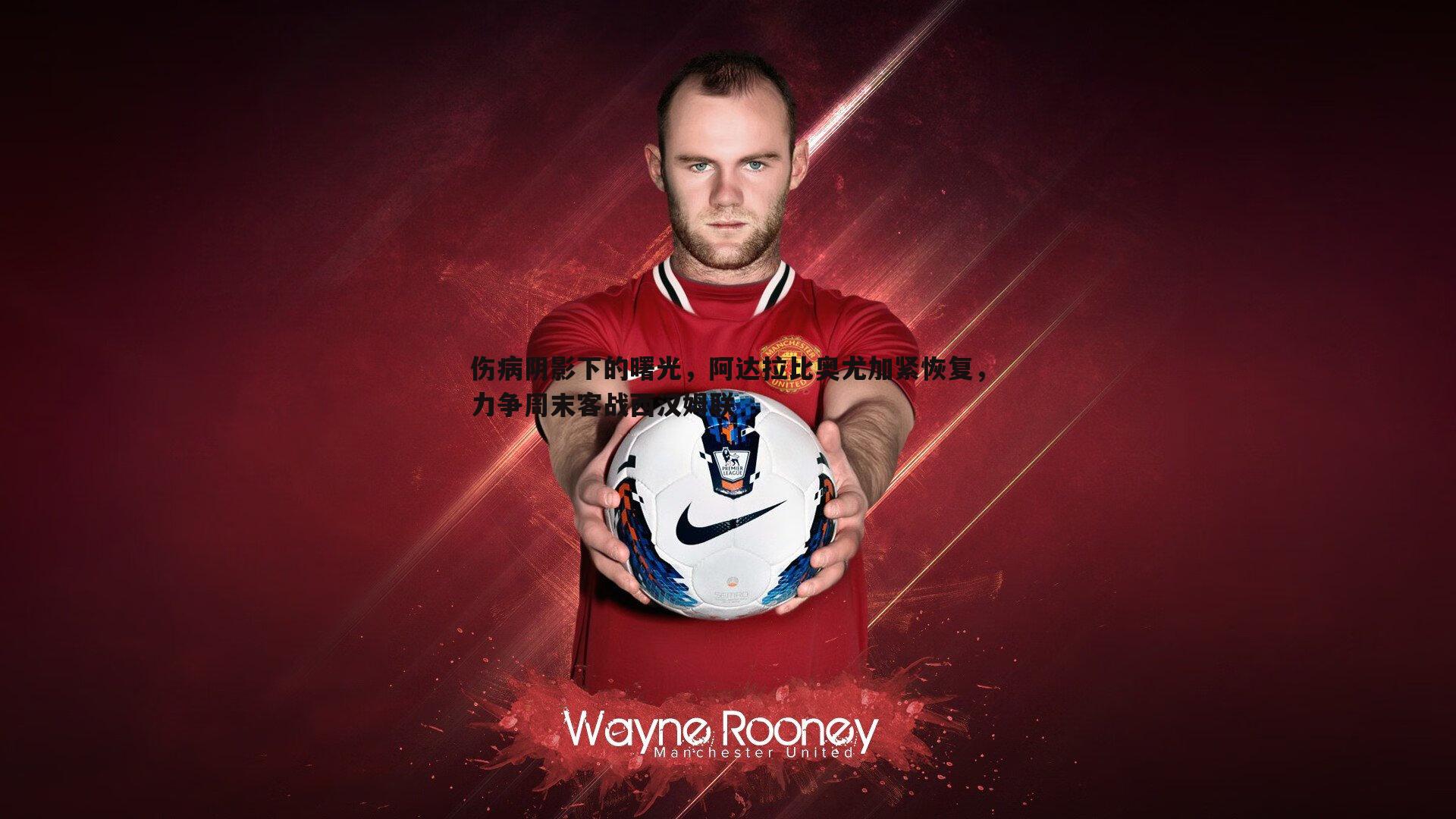 伤病阴影下的曙光,阿达拉比奥尤加紧恢复,力争周末客战西汉姆联