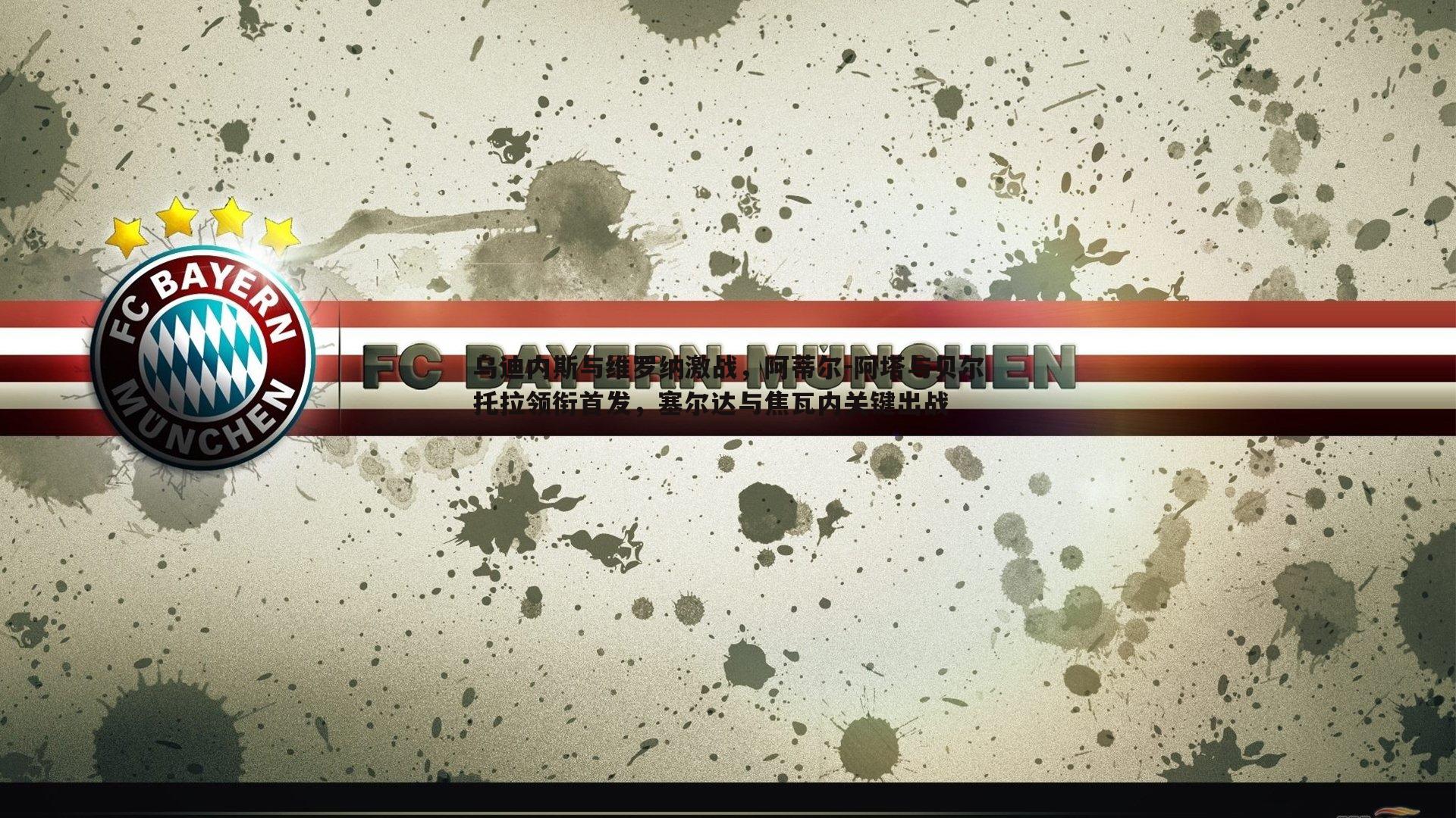 乌迪内斯与维罗纳激战,阿蒂尔-阿塔与贝尔托拉领衔首发,塞尔达与焦瓦内关键出战