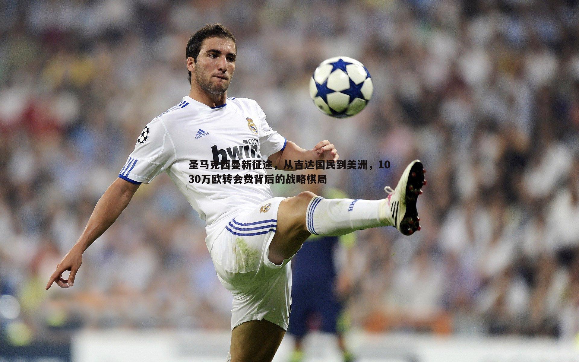 圣马克西曼新征途,从吉达国民到美洲,1030万欧转会费背后的战略棋局